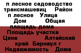 п.лесное садоводство трансмашевиц  › Район ­ п.лесное › Улица ­ 19 › Дом ­ 408 › Общая площадь дома ­ 26 › Площадь участка ­ 6 › Цена ­ 120 000 - Алтайский край, Барнаул г. Недвижимость » Дома, коттеджи, дачи продажа   . Алтайский край